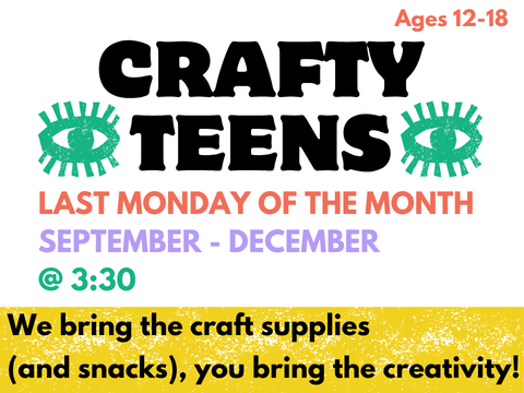 The image has text that says Crafty Teens Last Monday of the Month, September - December @ 3:30. We bring the craft supplies, you bring the creativity! The image is mostly white with red, purple, and green text and green screen printed eyes.